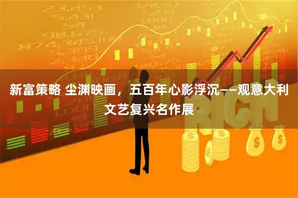 新富策略 尘渊映画，五百年心影浮沉——观意大利文艺复兴名作展