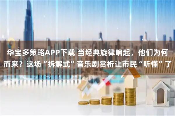 华宝多策略APP下载 当经典旋律响起，他们为何而来？这场“拆解式”音乐剧赏析让市民“听懂”了