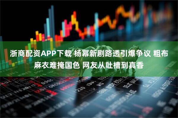 浙商配资APP下载 杨幂新剧路透引爆争议 粗布麻衣难掩国色 网友从吐槽到真香