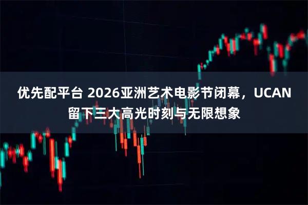 优先配平台 2026亚洲艺术电影节闭幕，UCAN留下三大高光时刻与无限想象