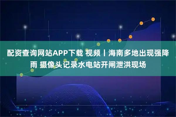 配资查询网站APP下载 视频丨海南多地出现强降雨 摄像头记录水电站开闸泄洪现场