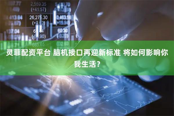 灵菲配资平台 脑机接口再迎新标准 将如何影响你我生活？